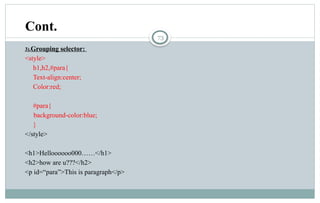 73
3).Grouping selector:
<style>
h1,h2,#para{
Text-align:center;
Color:red;
#para{
background-color:blue;
}
</style>
<h1>Helloooooo000……</h1>
<h2>how are u???</h2>
<p id=“para”>This is paragraph</p>
Cont.
 