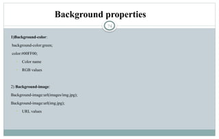 74
Background properties
1)Background-color:
background-color:green;
color:#00FF00;
• Color name
• RGB values
2) Background-image:
Background-image:url(images/img.jpg);
Background-image:url(img.jpg);
• URL values
 