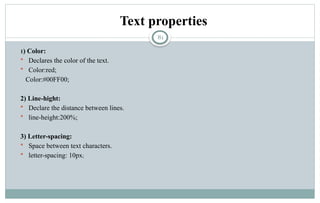 81
Text properties
1) Color:
 Declares the color of the text.
 Color:red;
Color:#00FF00;
2) Line-hight:
 Declare the distance between lines.
 line-height:200%;
3) Letter-spacing:
 Space between text characters.
 letter-spacing: 10px;
 
