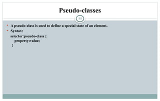 88
Pseudo-classes
 A pseudo-class is used to define a special state of an element.
 Syntax:
selector:pseudo-class {
property:value;
}
 