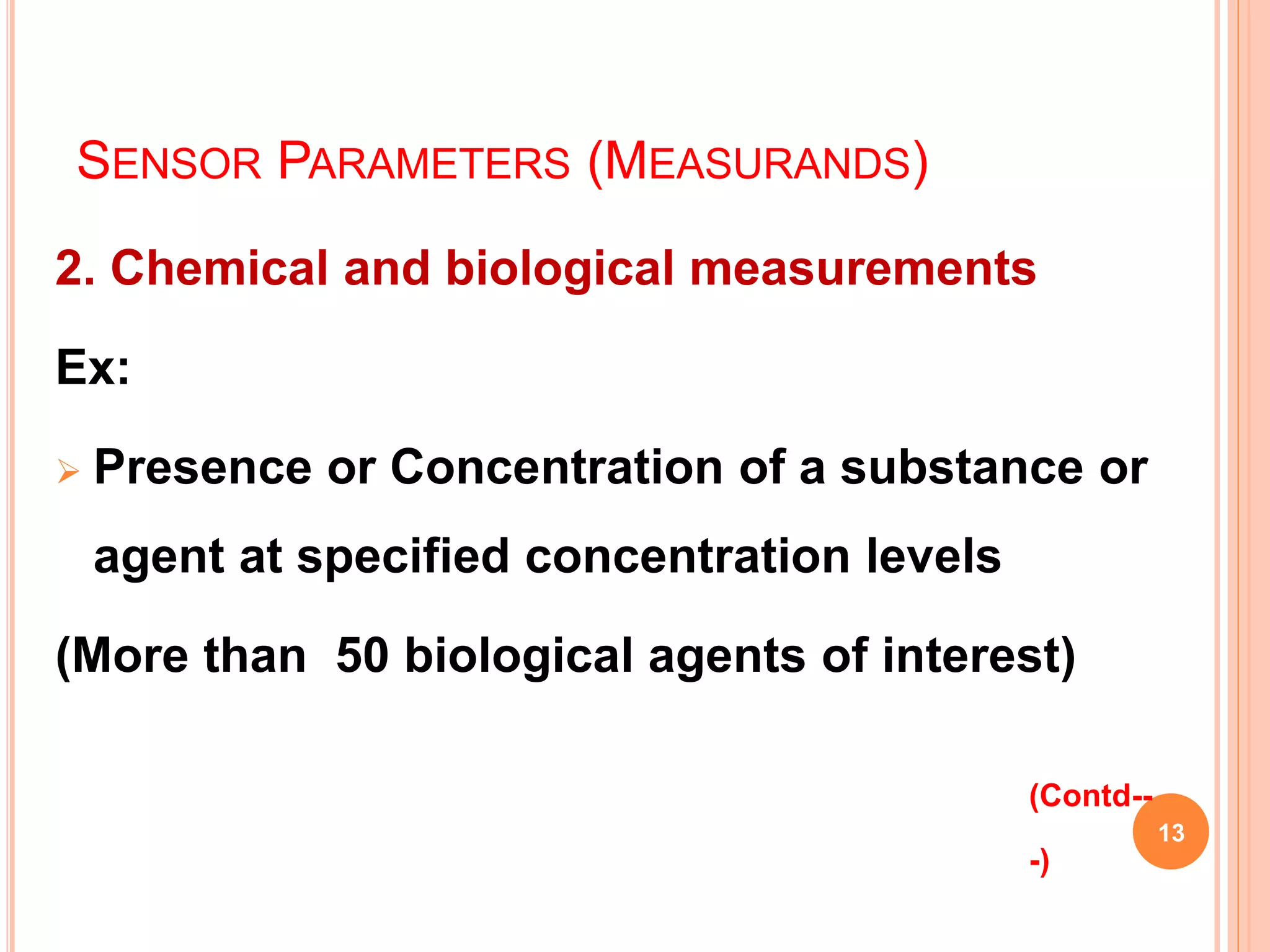 SENSOR PARAMETERS (MEASURANDS)
2. Chemical and biological measurements
Ex:
 Presence or Concentration of a substance or
agent at specified concentration levels
(More than 50 biological agents of interest)
13
(Contd--
-)
 