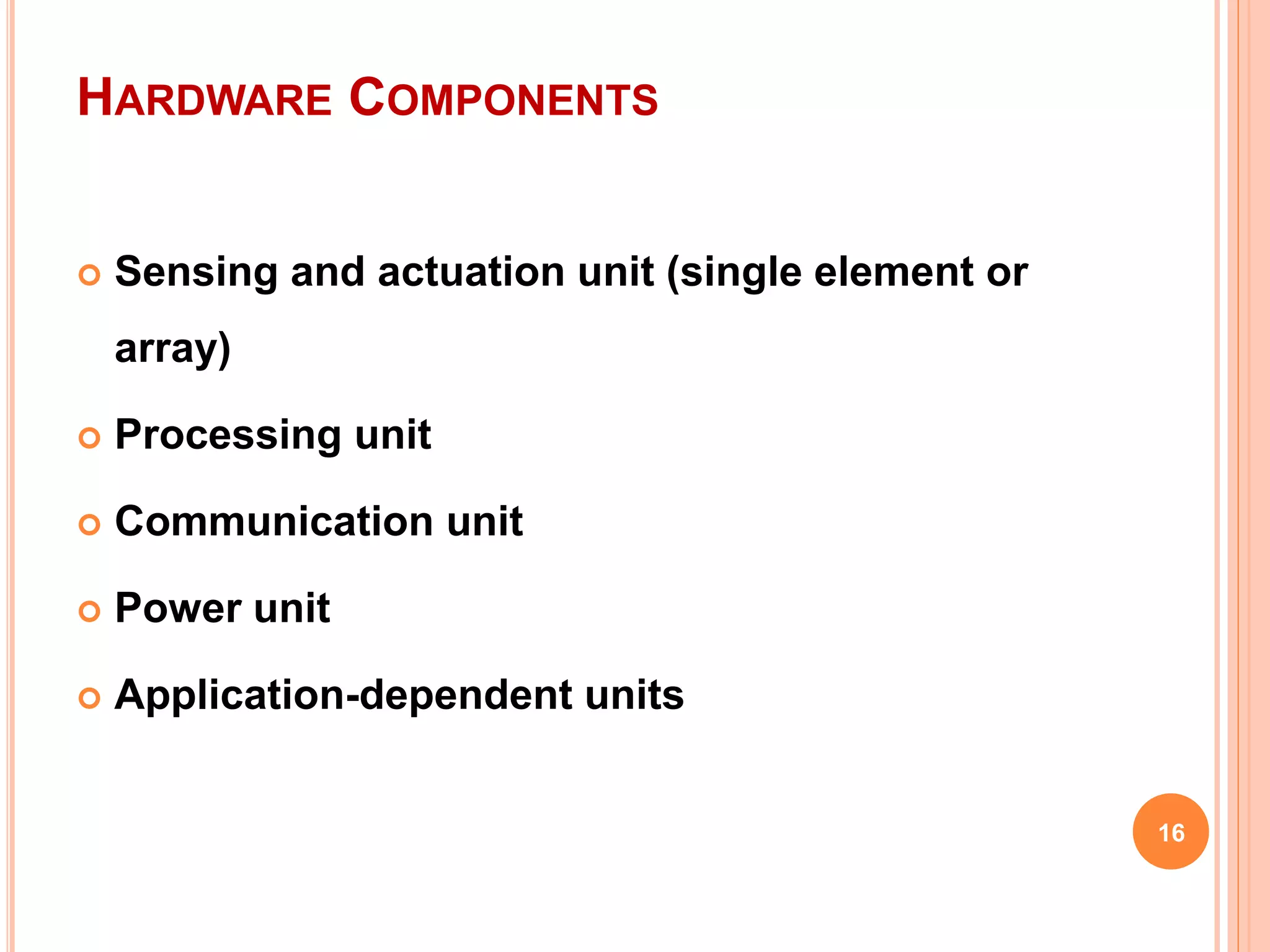 HARDWARE COMPONENTS
 Sensing and actuation unit (single element or
array)
 Processing unit
 Communication unit
 Power unit
 Application-dependent units
16
 