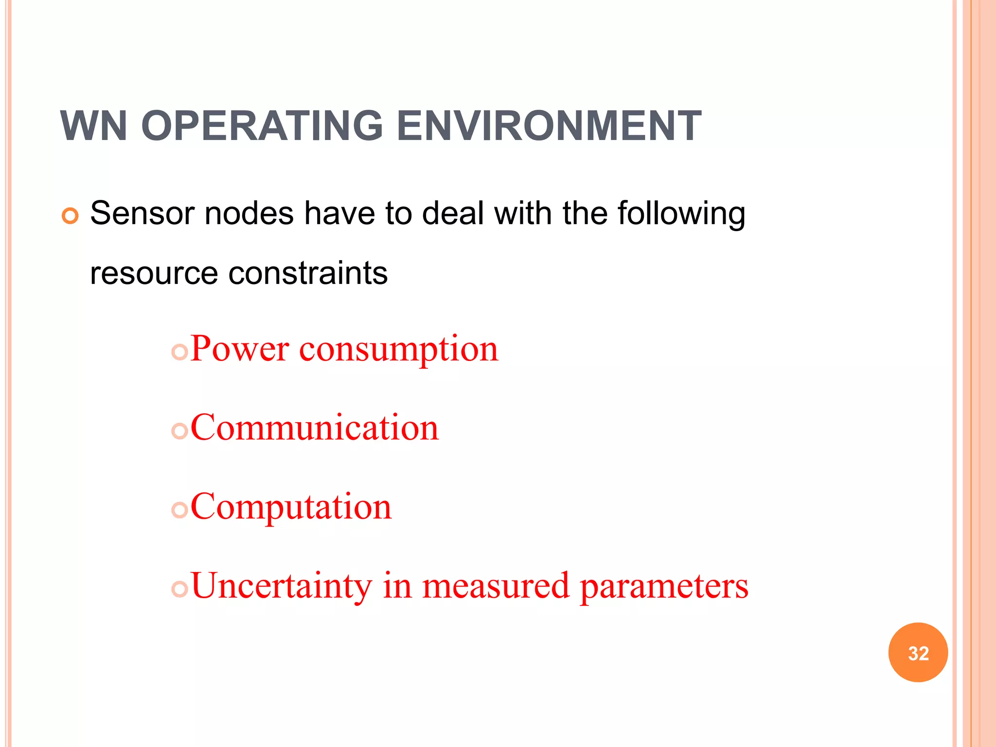 WN OPERATING ENVIRONMENT
 Sensor nodes have to deal with the following
resource constraints
Power consumption
Communication
Computation
Uncertainty in measured parameters
32
 
