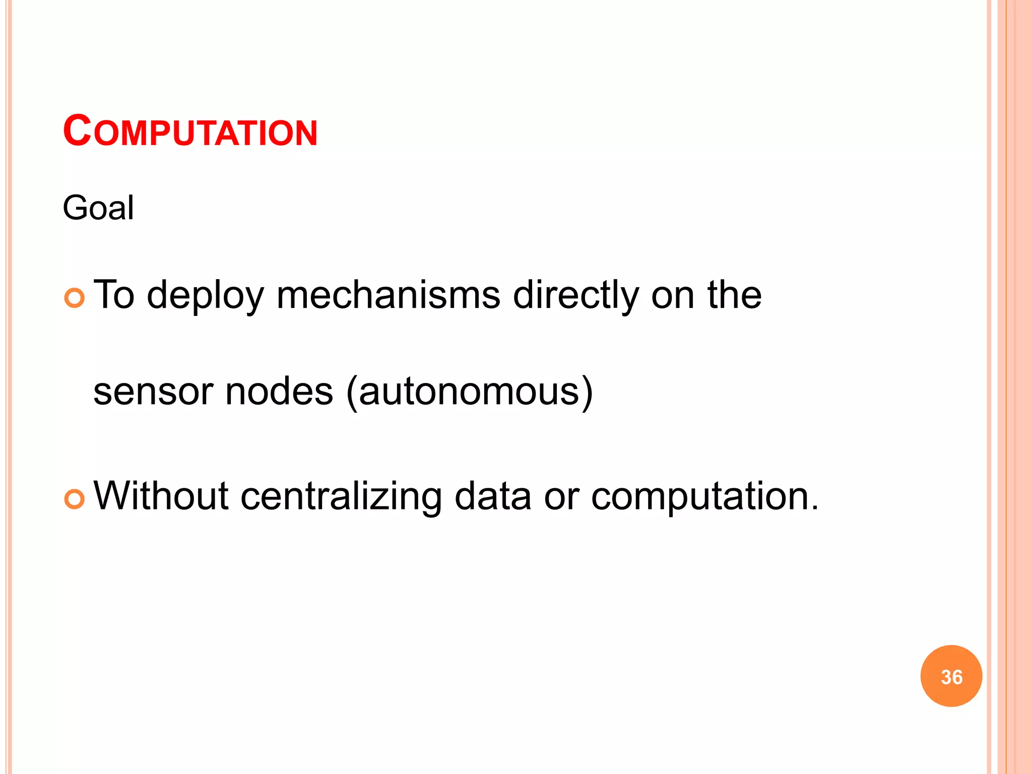 COMPUTATION
Goal
 To deploy mechanisms directly on the
sensor nodes (autonomous)
 Without centralizing data or computation.
36
 