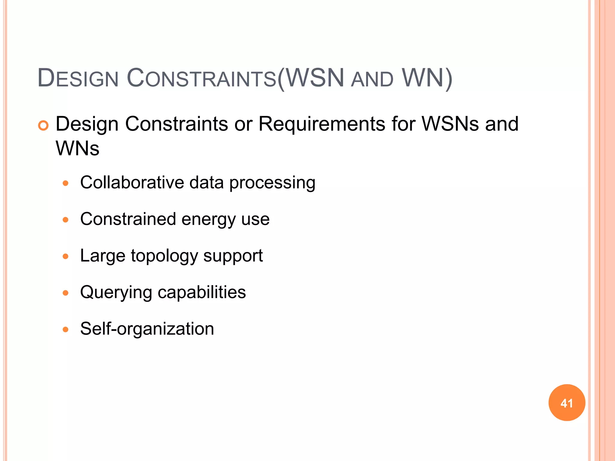 DESIGN CONSTRAINTS(WSN AND WN)
 Design Constraints or Requirements for WSNs and
WNs
 Collaborative data processing
 Constrained energy use
 Large topology support
 Querying capabilities
 Self-organization
41
 