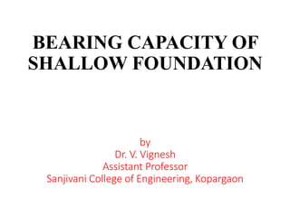 BEARING CAPACITY OF
SHALLOW FOUNDATION
by
Dr. V. Vignesh
Assistant Professor
Sanjivani College of Engineering, Kopargaon
 