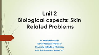 Unit 2
Biological aspects: Skin
Related Problems
Dr. Meenakshi Gupta
Senior Assistant Professor
University Institute of Pharmacy
C. S. J. M. University Kanpur U.P
 
