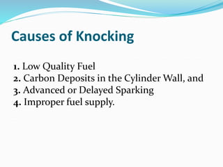Causes of Knocking
1. Low Quality Fuel
2. Carbon Deposits in the Cylinder Wall, and
3. Advanced or Delayed Sparking
4. Improper fuel supply.
 