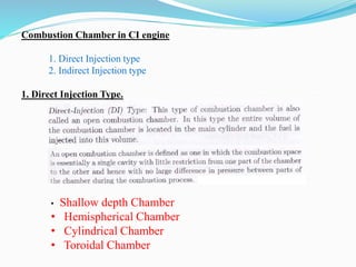 Combustion Chamber in CI engine
1. Direct Injection type
2. Indirect Injection type
1. Direct Injection Type.
• Shallow depth Chamber
• Hemispherical Chamber
• Cylindrical Chamber
• Toroidal Chamber
 