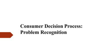 Consumer Decision Process:
Problem Recognition
 