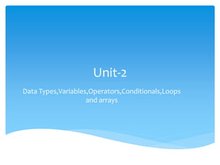 Unit-2
Data Types,Variables,Operators,Conditionals,Loops
and arrays
 