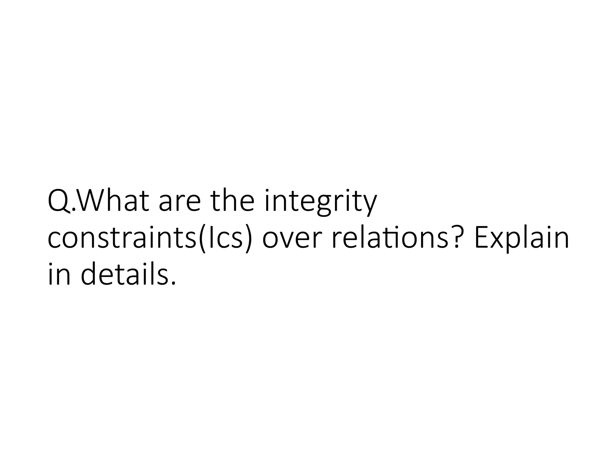 Q.What are the integrity
constraints(Ics) over relations? Explain
in details.
 