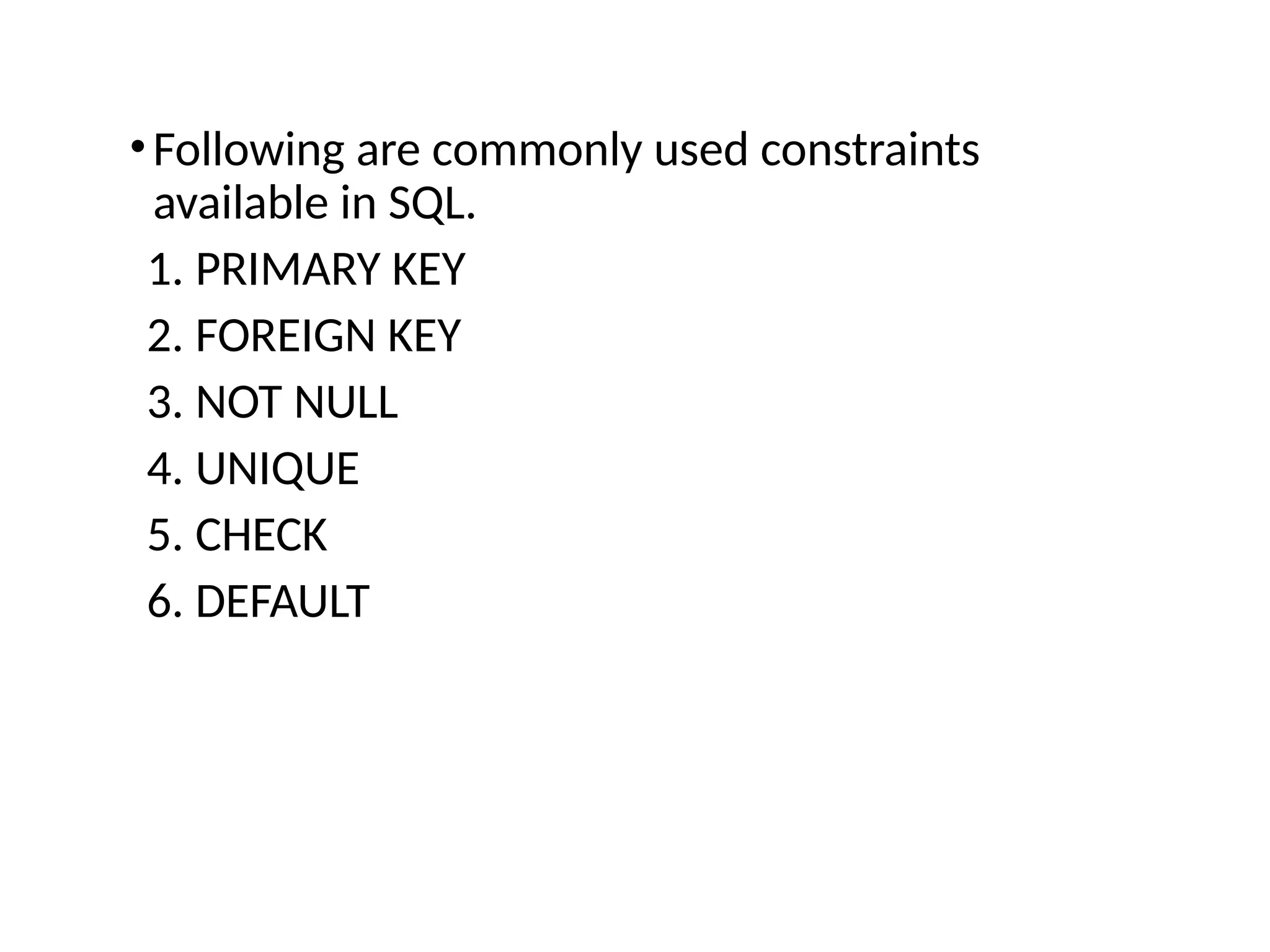 •Following are commonly used constraints
available in SQL.
1. PRIMARY KEY
2. FOREIGN KEY
3. NOT NULL
4. UNIQUE
5. CHECK
6. DEFAULT
 