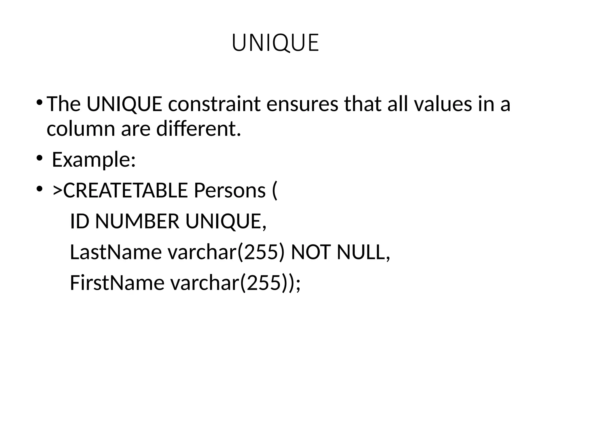 UNIQUE
•The UNIQUE constraint ensures that all values in a
column are different.
• Example:
• >CREATETABLE Persons (
ID NUMBER UNIQUE,
LastName varchar(255) NOT NULL,
FirstName varchar(255));
 