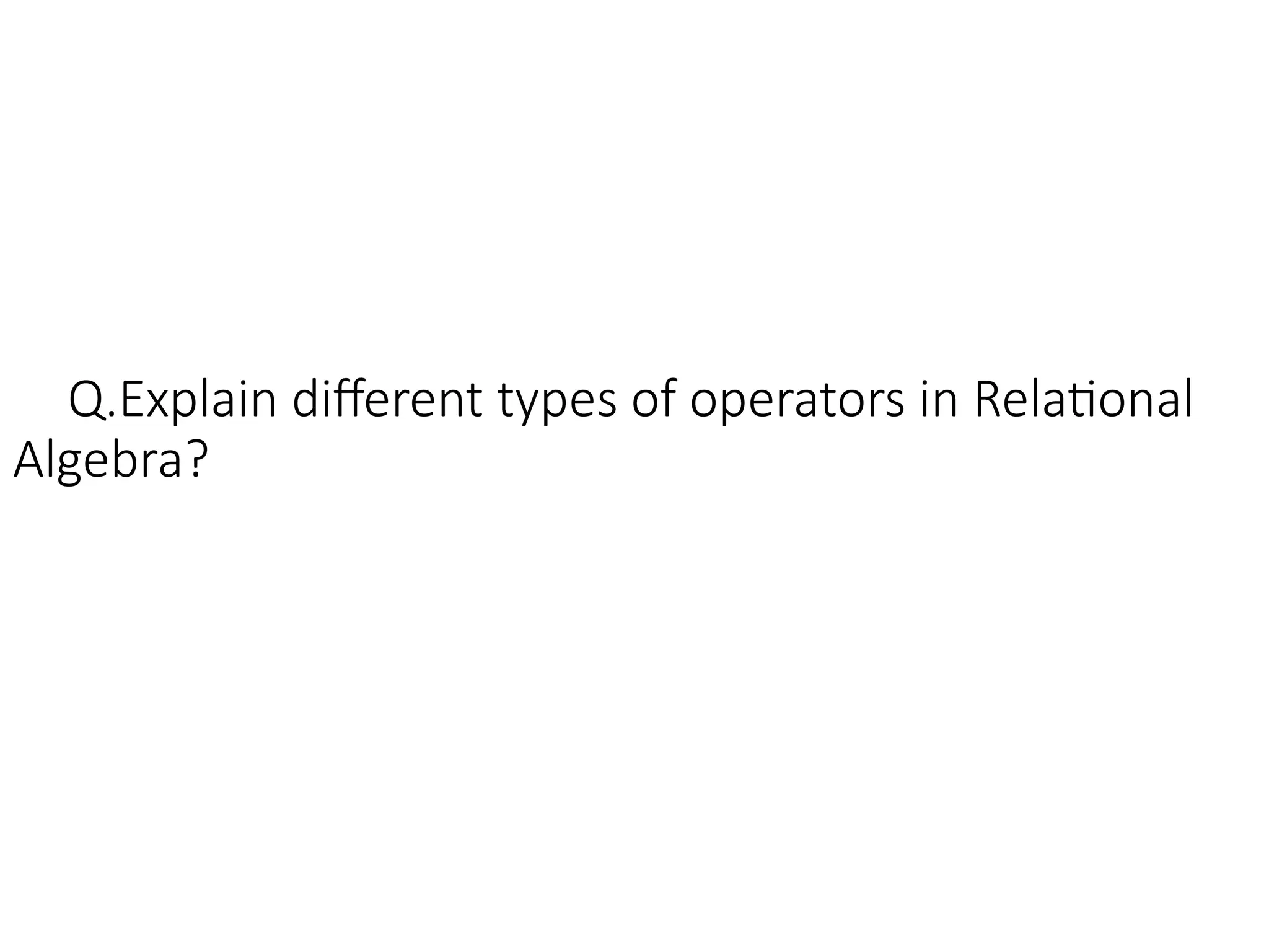 Q.Explain different types of operators in Relational
Algebra?
 