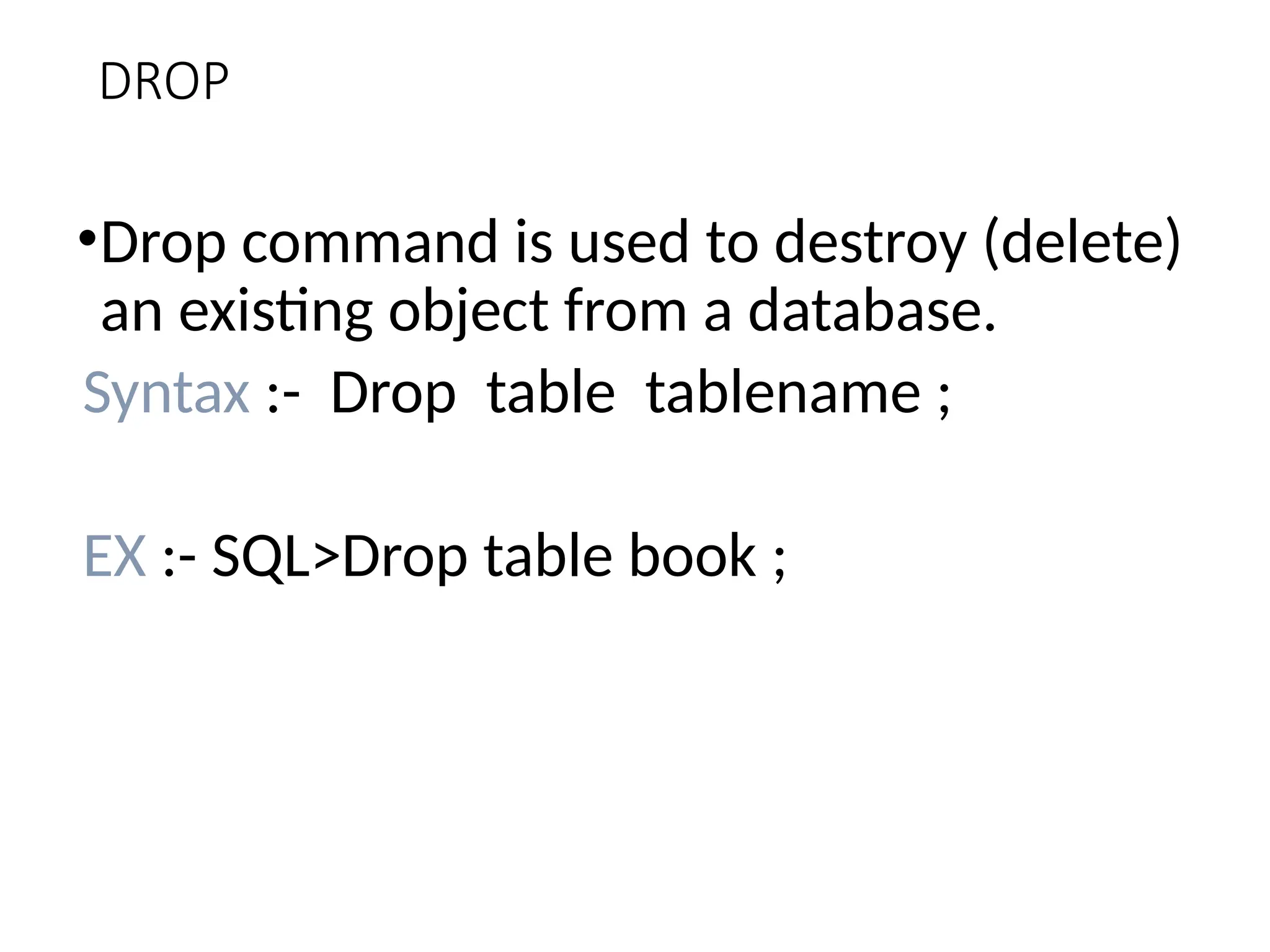 DROP
•Drop command is used to destroy (delete)
an existing object from a database.
Syntax :- Drop table tablename ;
EX :- SQL>Drop table book ;
 