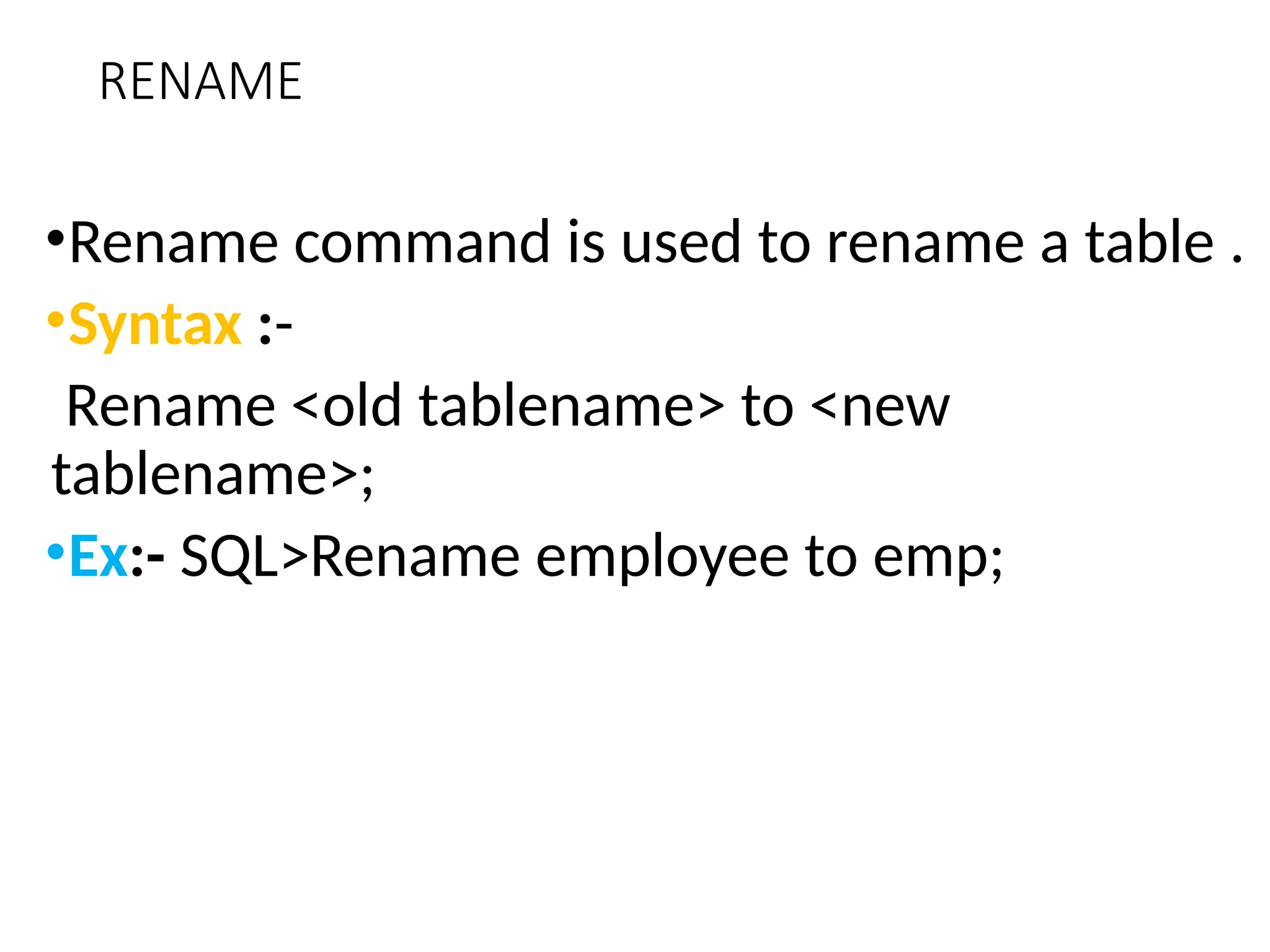 RENAME
•Rename command is used to rename a table .
•Syntax :-
Rename <old tablename> to <new
tablename>;
•Ex:- SQL>Rename employee to emp;
 
