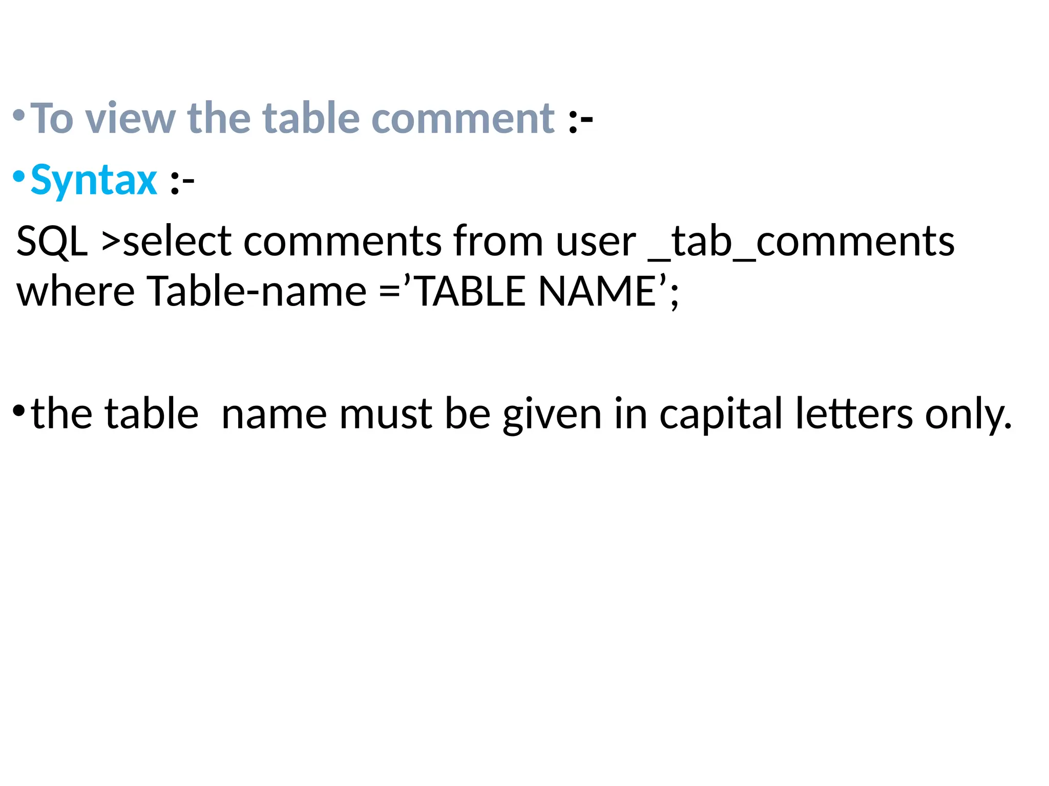 •To view the table comment :-
•Syntax :-
SQL >select comments from user _tab_comments
where Table-name =’TABLE NAME’;
•the table name must be given in capital letters only.
 
