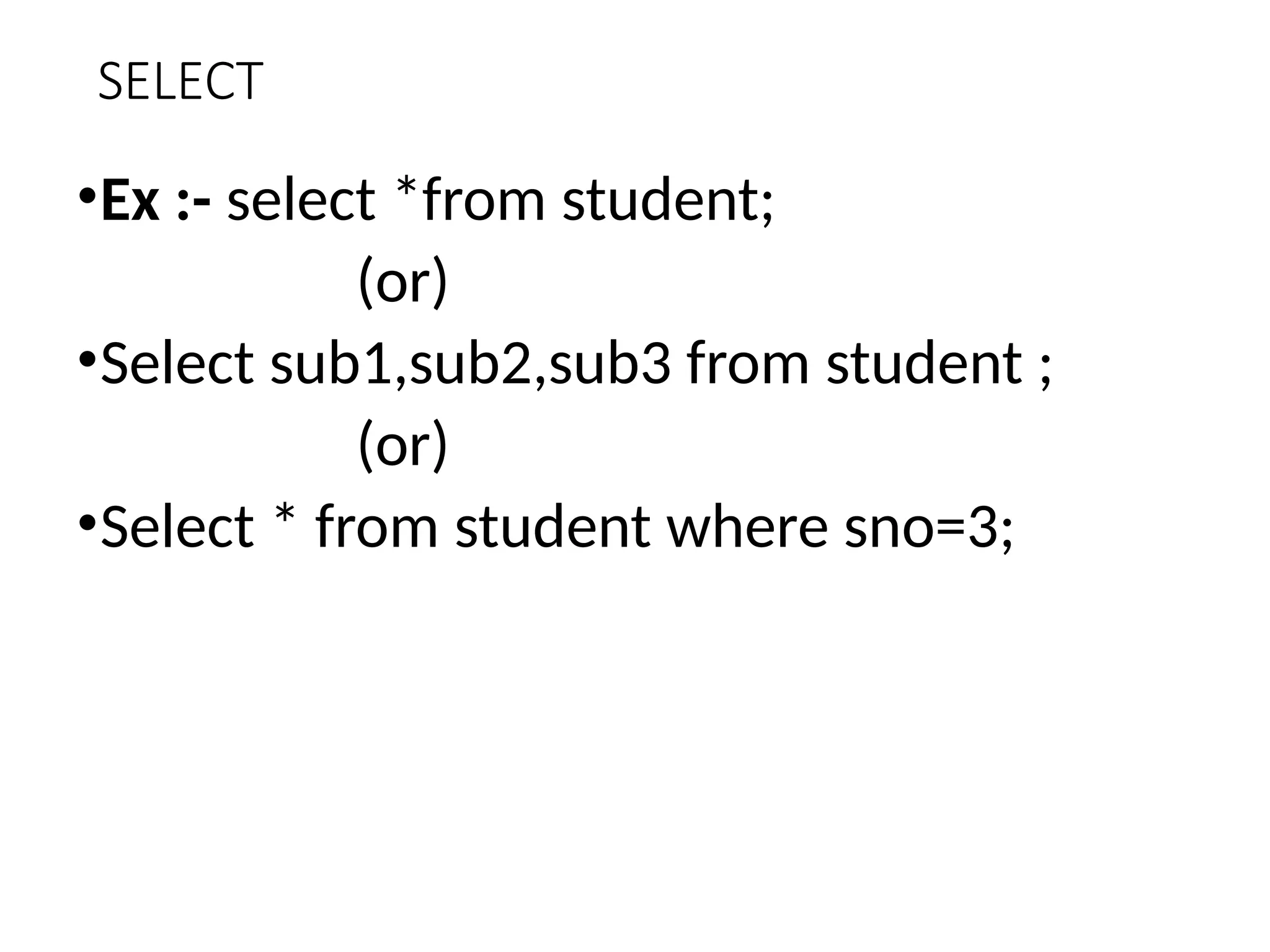 SELECT
•Ex :- select *from student;
(or)
•Select sub1,sub2,sub3 from student ;
(or)
•Select * from student where sno=3;
 