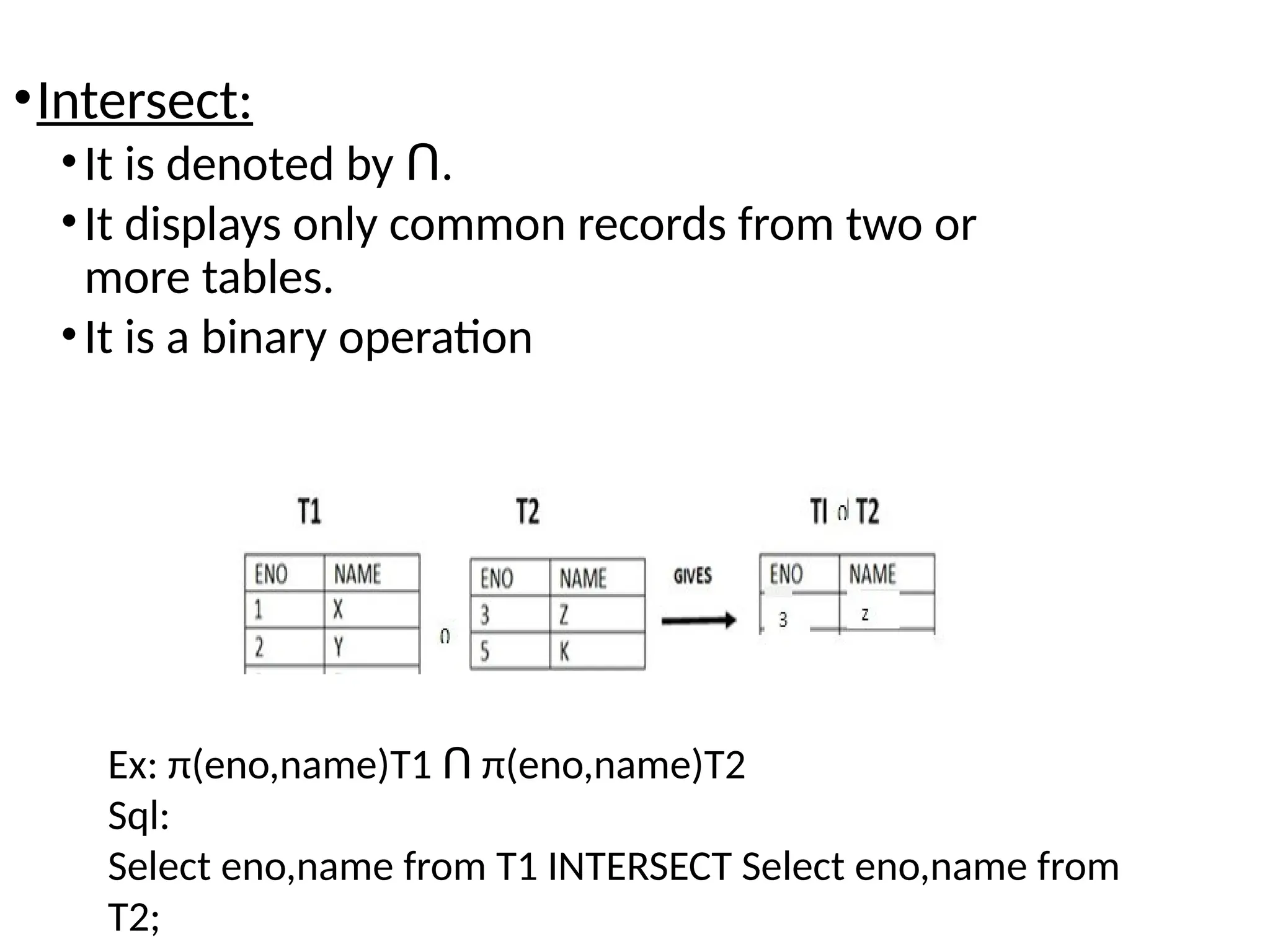 •Intersect:
•It is denoted by .
Ո
•It displays only common records from two or
more tables.
•It is a binary operation
Ex: π(eno,name)T1 π(eno,name)T2
Ո
Sql:
Select eno,name from T1 INTERSECT Select eno,name from
T2;
 
