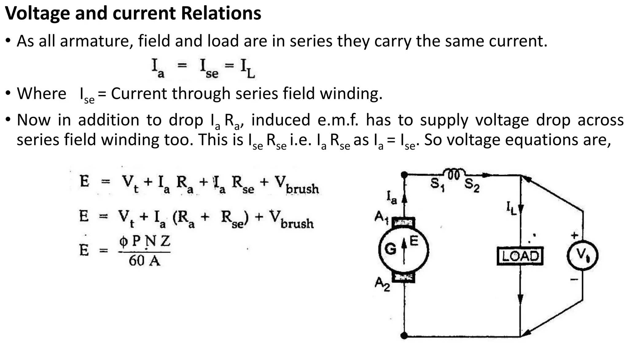 Voltage and current Relations
• As all armature, field and load are in series they carry the same current.
• Where Ise = Current through series field winding.
• Now in addition to drop Ia Ra, induced e.m.f. has to supply voltage drop across
series field winding too. This is Ise Rse i.e. Ia Rse as Ia = Ise. So voltage equations are,
 