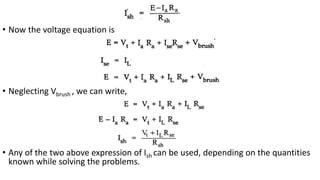 • Now the voltage equation is
• Neglecting Vbrush , we can write,
• Any of the two above expression of Ish can be used, depending on the quantities
known while solving the problems.
 
