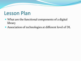 Lesson Plan
 What are the functional components of a digital
library
 Association of technologies at different level of DL
 