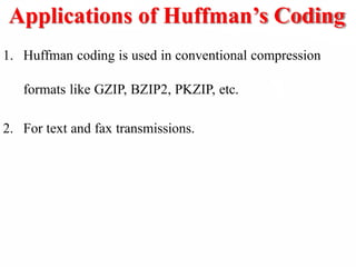 Applications of Huffman’s Coding
1. Huffman coding is used in conventional compression
formats like GZIP, BZIP2, PKZIP, etc.
2. For text and fax transmissions.
 