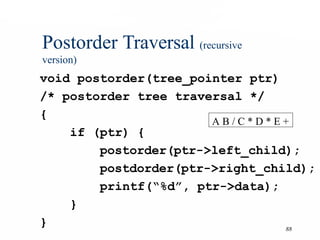 88
Postorder Traversal (recursive
version)
void postorder(tree_pointer ptr)
/* postorder tree traversal */
{
if (ptr) {
postorder(ptr->left_child);
postdorder(ptr->right_child);
printf(“%d”, ptr->data);
}
}
A B / C * D * E +
 