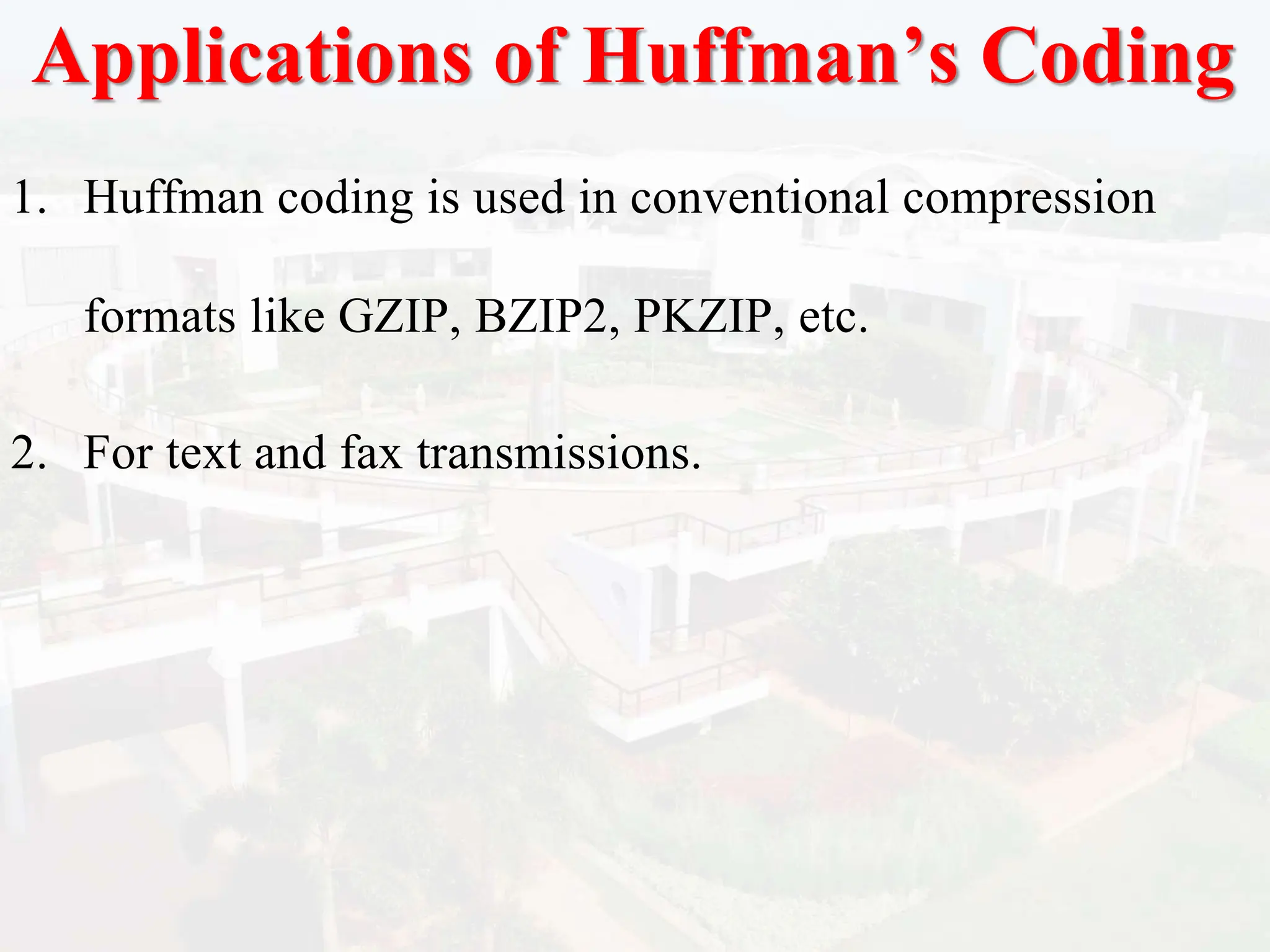 Applications of Huffman’s Coding
1. Huffman coding is used in conventional compression
formats like GZIP, BZIP2, PKZIP, etc.
2. For text and fax transmissions.
 