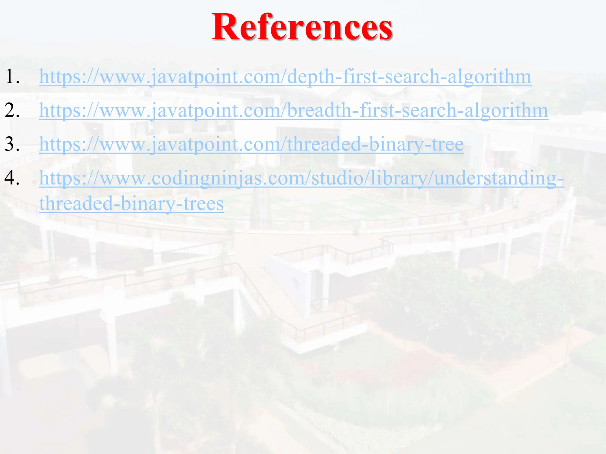References
1. https://www.javatpoint.com/depth-first-search-algorithm
2. https://www.javatpoint.com/breadth-first-search-algorithm
3. https://www.javatpoint.com/threaded-binary-tree
4. https://www.codingninjas.com/studio/library/understanding-
threaded-binary-trees
 
