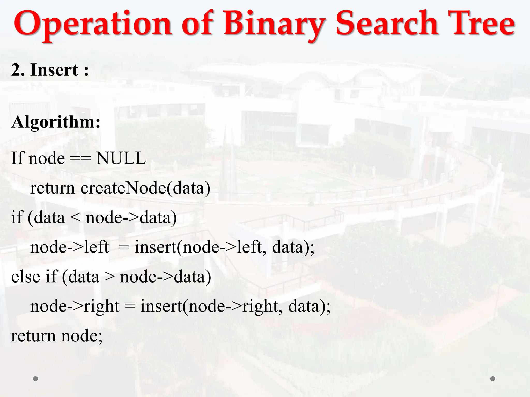Operation of Binary Search Tree
2. Insert :
Algorithm:
If node == NULL
return createNode(data)
if (data < node->data)
node->left = insert(node->left, data);
else if (data > node->data)
node->right = insert(node->right, data);
return node;
 