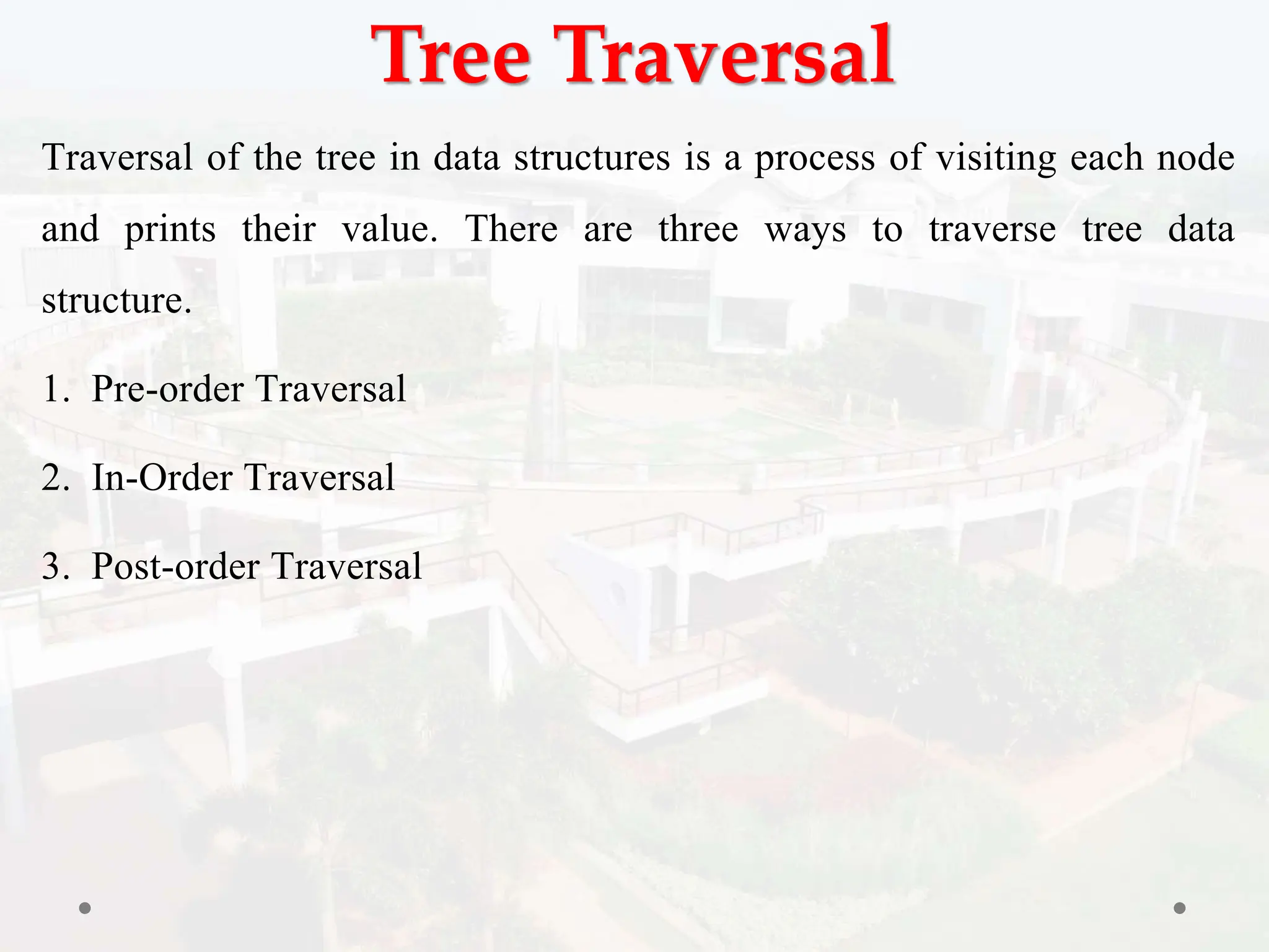 Tree Traversal
Traversal of the tree in data structures is a process of visiting each node
and prints their value. There are three ways to traverse tree data
structure.
1. Pre-order Traversal
2. In-Order Traversal
3. Post-order Traversal
 