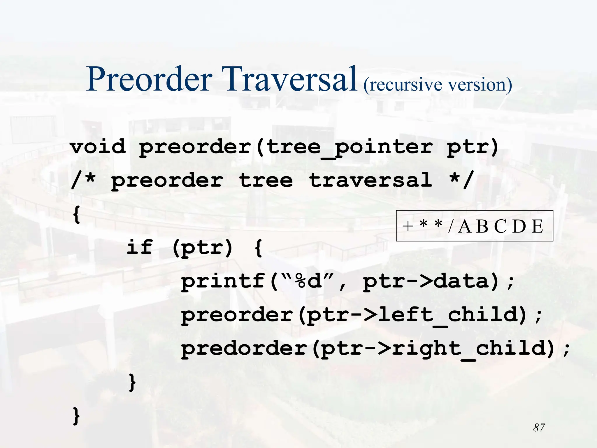 87
Preorder Traversal(recursive version)
void preorder(tree_pointer ptr)
/* preorder tree traversal */
{
if (ptr) {
printf(“%d”, ptr->data);
preorder(ptr->left_child);
predorder(ptr->right_child);
}
}
+ * * / A B C D E
 
