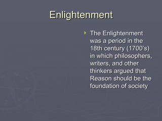 Enlightenment The Enlightenment was a period in the 18th century (1700’s) in which philosophers, writers, and other thinkers argued that Reason should be the foundation of society 