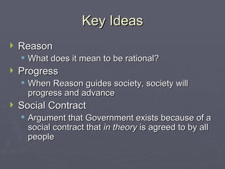 Key Ideas Reason What does it mean to be rational? Progress When Reason guides society, society will progress and advance Social Contract Argument that Government exists because of a social contract that  in theory  is agreed to by all people 