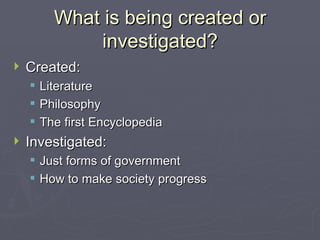 What is being created or investigated? Created: Literature Philosophy The first Encyclopedia Investigated: Just forms of government How to make society progress 