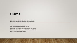 UNIT 2
ETHICS AND BUSINESS RESEARCH
DR.THULASI KRISHNA. K, PH.D.
DEPARTMENT OF MANAGEMENT STUDIES
MITS – MADANAPALLE,A.P.
 