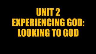 UNIT 2
EXPERIENCING GOD:
LOOKING TO GOD
 