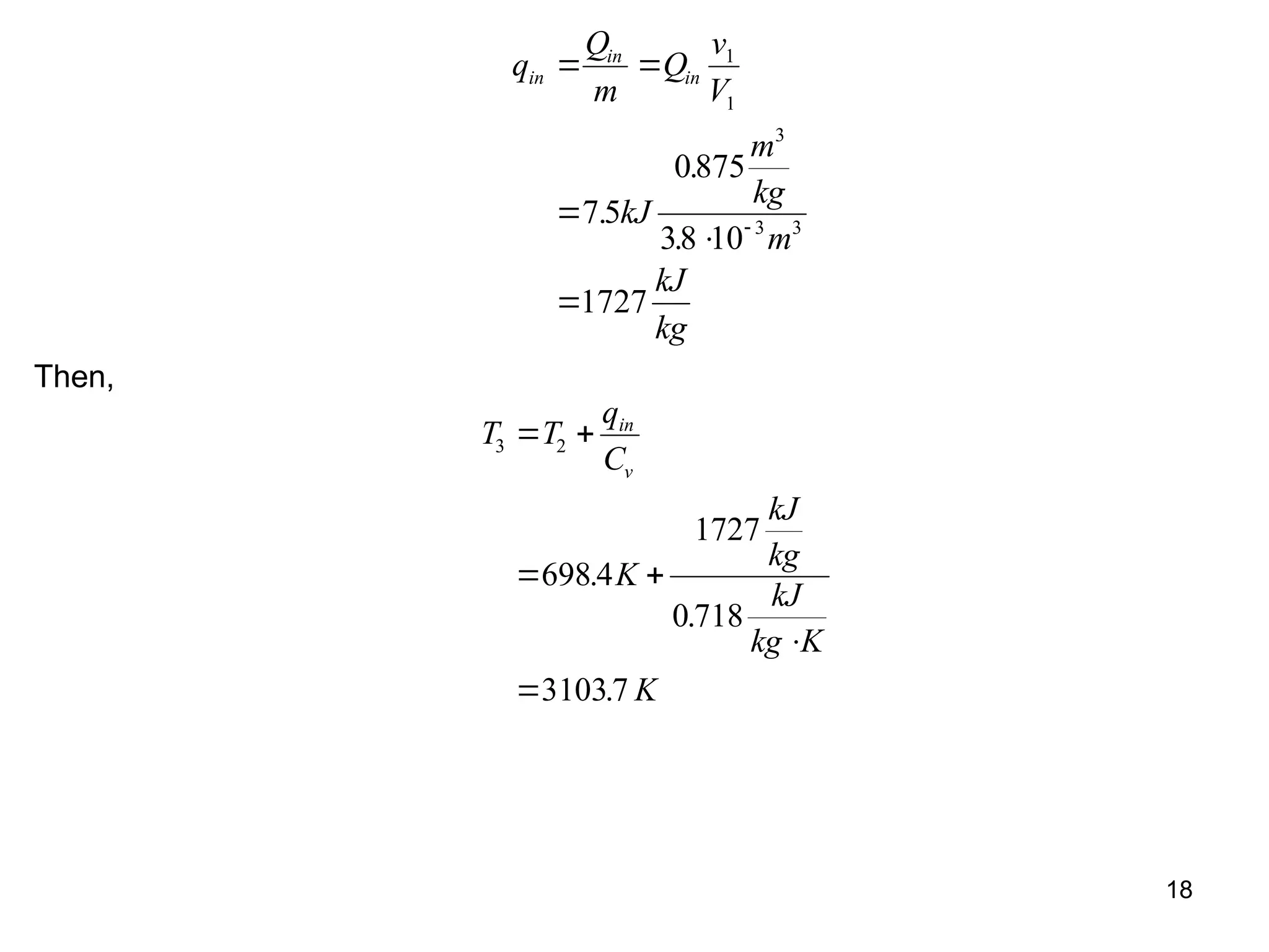 18
q
Q
m
Q
v
V
kJ
m
kg
m
kJ
kg
in
in
in
 




1
1
3
3 3
7 5
0875
38 10
1727
.
.
.
Then,
T T
q
C
K
kJ
kg
kJ
kg K
K
in
v
3 2
698 4
1727
0 718
31037
 
 


.
.
.
 