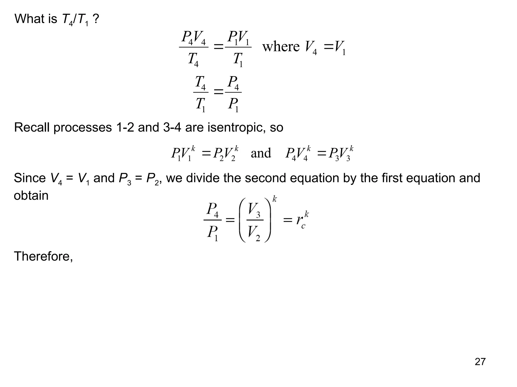 27
What is T4/T1 ?
PV
T
PV
T
V V
T
T
P
P
4 4
4
1 1
1
4 1
4
1
4
1
 

where
Recall processes 1-2 and 3-4 are isentropic, so
PV PV PV PV
k k k k
1 1 2 2 4 4 3 3
 
and
Since V4 = V1 and P3 = P2, we divide the second equation by the first equation and
obtain
Therefore,
 
