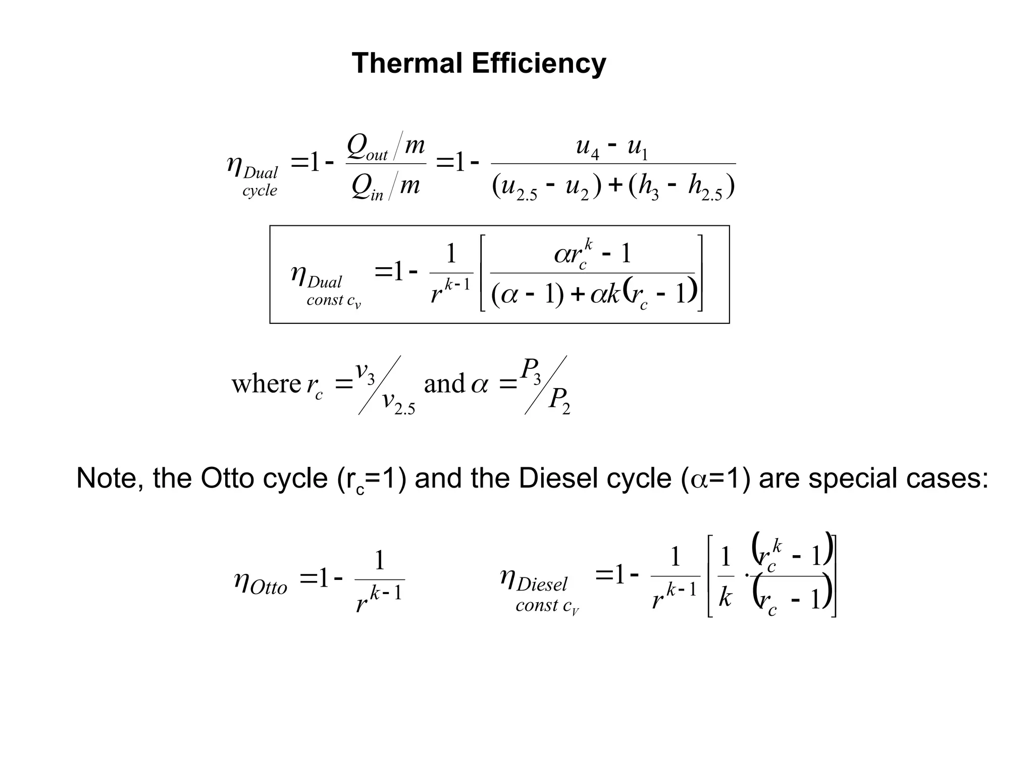 Thermal Efficiency
)
(
)
(
1
1
5
.
2
3
2
5
.
2
1
4
h
h
u
u
u
u
m
Q
m
Q
in
out
cycle
Dual









 










 
1
)
1
(
1
1
1 1
c
k
c
k
c
const
Dual
r
k
r
r
v 



1
1
1 

 k
Otto
r

 
 









 
1
1
1
1
1 1
c
k
c
k
const c
Diesel
r
r
k
r
V

Note, the Otto cycle (rc=1) and the Diesel cycle (=1) are special cases:
2
3
5
.
2
3 and
where
P
P
v
v
rc 
 
 