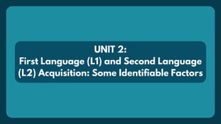 UNIT 2:
First Language (L1) and Second Language
(L2) Acquisition: Some Identifiable Factors
 
