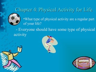 Chapter 4: Physical Activity for Life What type of physical activity are a regular part of your life? - Everyone should have some type of physical activity  