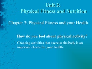 Unit 2:  Physical Fitness and Nutrition How do you feel about physical activity? Choosing activities that exercise the body is an important choice for good health. Chapter 3: Physical Fitness and your Health 