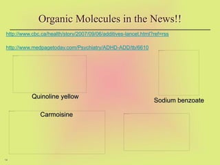 14
http://www.cbc.ca/health/story/2007/09/06/additives-lancet.html?ref=rss
http://www.medpagetoday.com/Psychiatry/ADHD-ADD/tb/6610
Organic Molecules in the News!!
Carmoisine
Quinoline yellow
Sodium benzoate
 