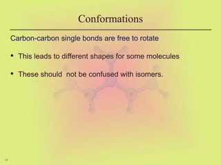 19
Conformations
Carbon-carbon single bonds are free to rotate
• This leads to different shapes for some molecules
• These should not be confused with isomers.
 