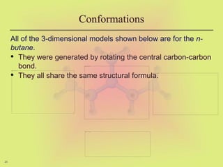 20
Conformations
All of the 3-dimensional models shown below are for the n-
butane.
• They were generated by rotating the central carbon-carbon
bond.
• They all share the same structural formula.
 