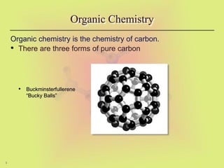 3
Organic Chemistry
Organic chemistry is the chemistry of carbon.
• There are three forms of pure carbon
• Buckminsterfullerene
“Bucky Balls”
 