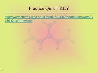38
Practice Quiz 1 KEY
http://www.chem.uwec.edu/Chem150_S07/course/answers/C
150-Quiz-1-key.swf
 